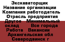 Экскаваторщик › Название организации ­ Компания-работодатель › Отрасль предприятия ­ Другое › Минимальный оклад ­ 1 - Все города Работа » Вакансии   . Архангельская обл.,Северодвинск г.